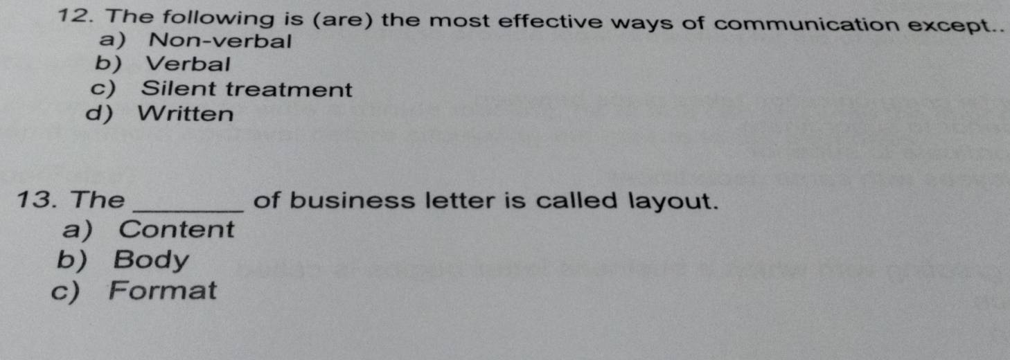 The following is (are) the most effective ways of communication except..
a) Non-verbal
b) Verbal
c) Silent treatment
d) Written
13. The _of business letter is called layout.
a) Content
b Body
c) Format