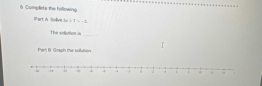 Complete the following. 
Part A Solve 3x+7>-2. 
The so[ution is _. 
Part B Graph the solution.