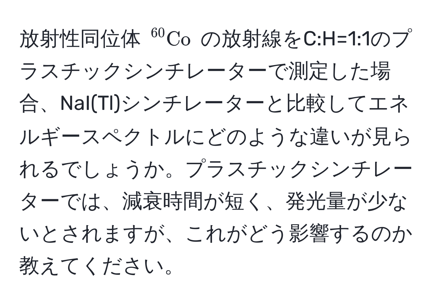 放射性同位体 $^60Co$ の放射線をC:H=1:1のプラスチックシンチレーターで測定した場合、NaI(Tl)シンチレーターと比較してエネルギースペクトルにどのような違いが見られるでしょうか。プラスチックシンチレーターでは、減衰時間が短く、発光量が少ないとされますが、これがどう影響するのか教えてください。
