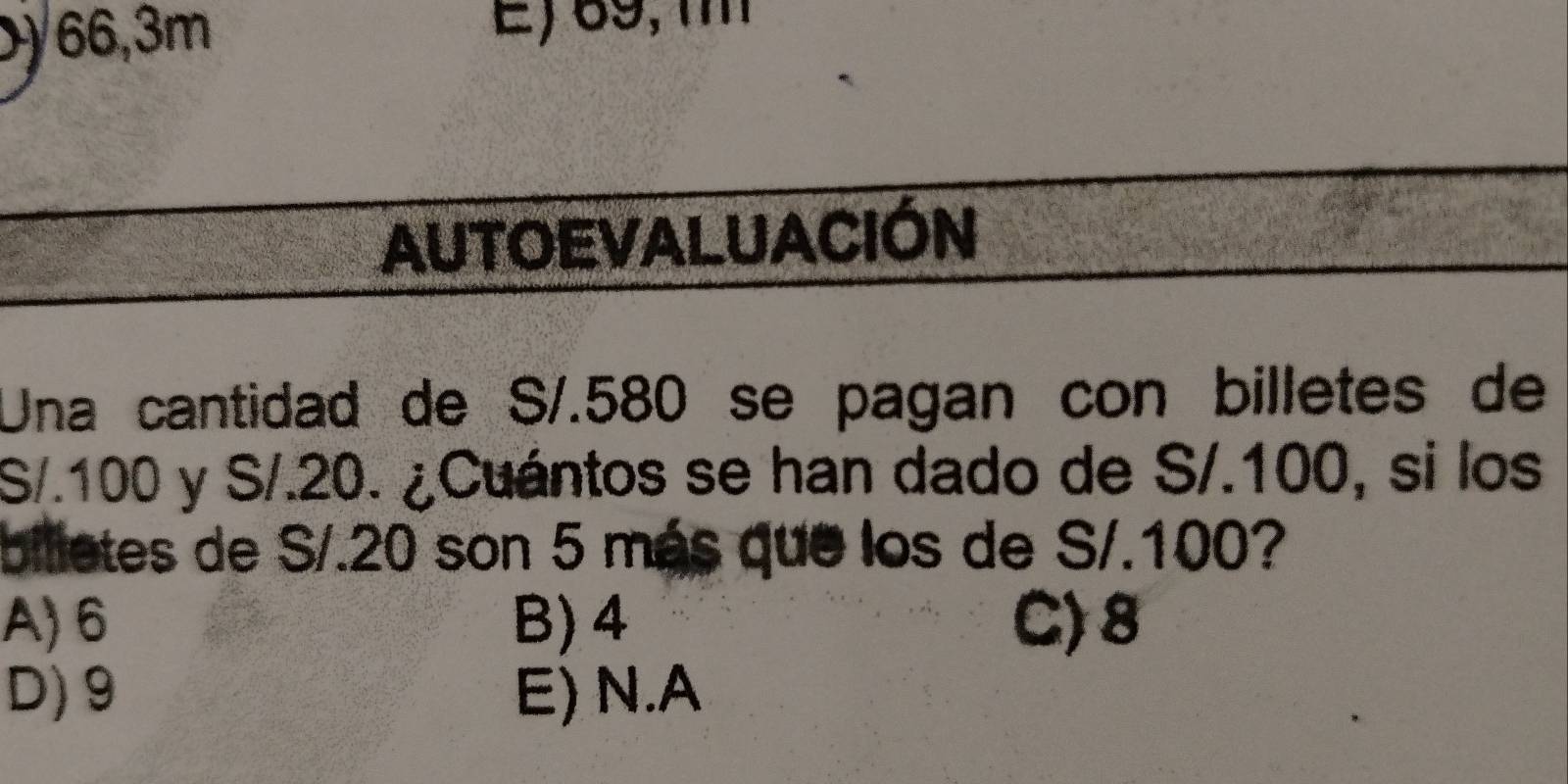 ) 66,3m E, 69, mm
AUTOEVALUACIÓN
Una cantidad de S/.580 se pagan con billetes de
S/.100 y S/.20. ¿Cuántos se han dado de S/.100, si los
billetes de S/.20 son 5 más que los de S/.100?
A) 6 B) 4 C) 8
D) 9 E) N.A