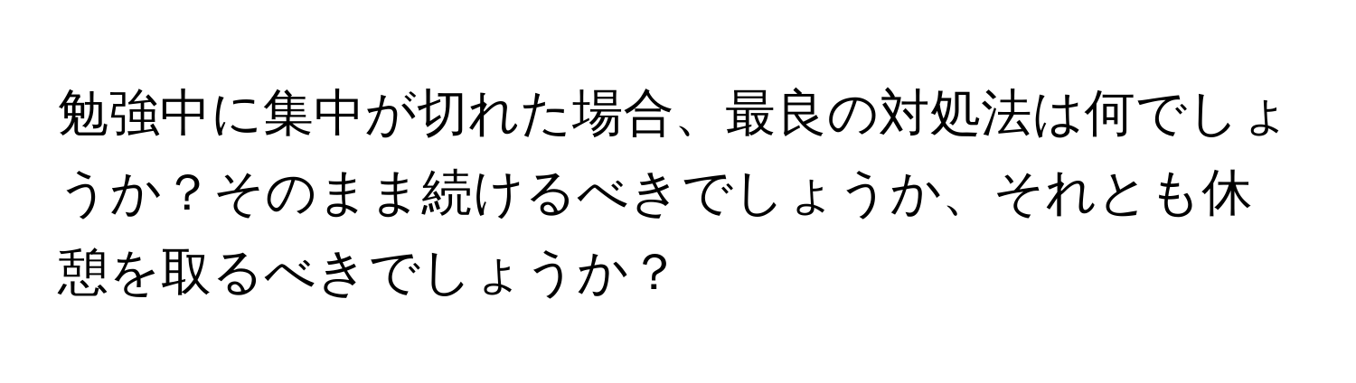 勉強中に集中が切れた場合、最良の対処法は何でしょうか？そのまま続けるべきでしょうか、それとも休憩を取るべきでしょうか？