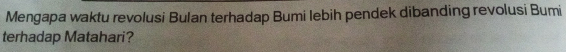 Mengapa waktu revolusi Bulan terhadap Bumi lebih pendek dibanding revolusi Bumi 
terhadap Matahari?