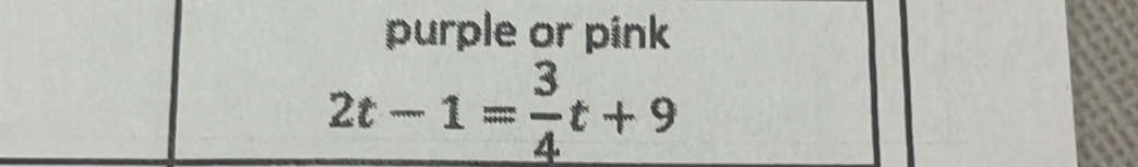 purple or pink
2t-1= 3/4 t+9