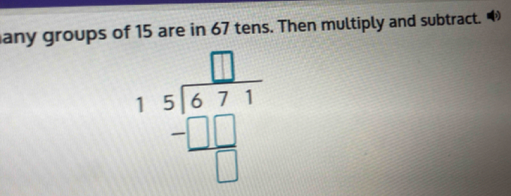 any groups of 15 are in 67 tens. Then multiply and subtract.
beginarrayr □  15encloselongdiv 671 -□ □  hline □ endarray