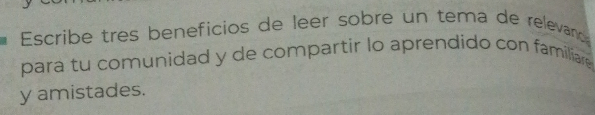 Escribe tres beneficios de leer sobre un tema de relevanc 
para tu comunidad y de compartir lo aprendido con familiare . 
y amistades.