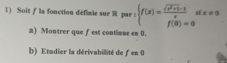 Soit f la fonction définie sur R par : beginarrayl f(x)= (sqrt(x^2+1)-1)/x , f(0)=0endarray. i x!= 0
a) Montrer que fest continue en 0. 
b) Etudier la dérivabilité de fen 0