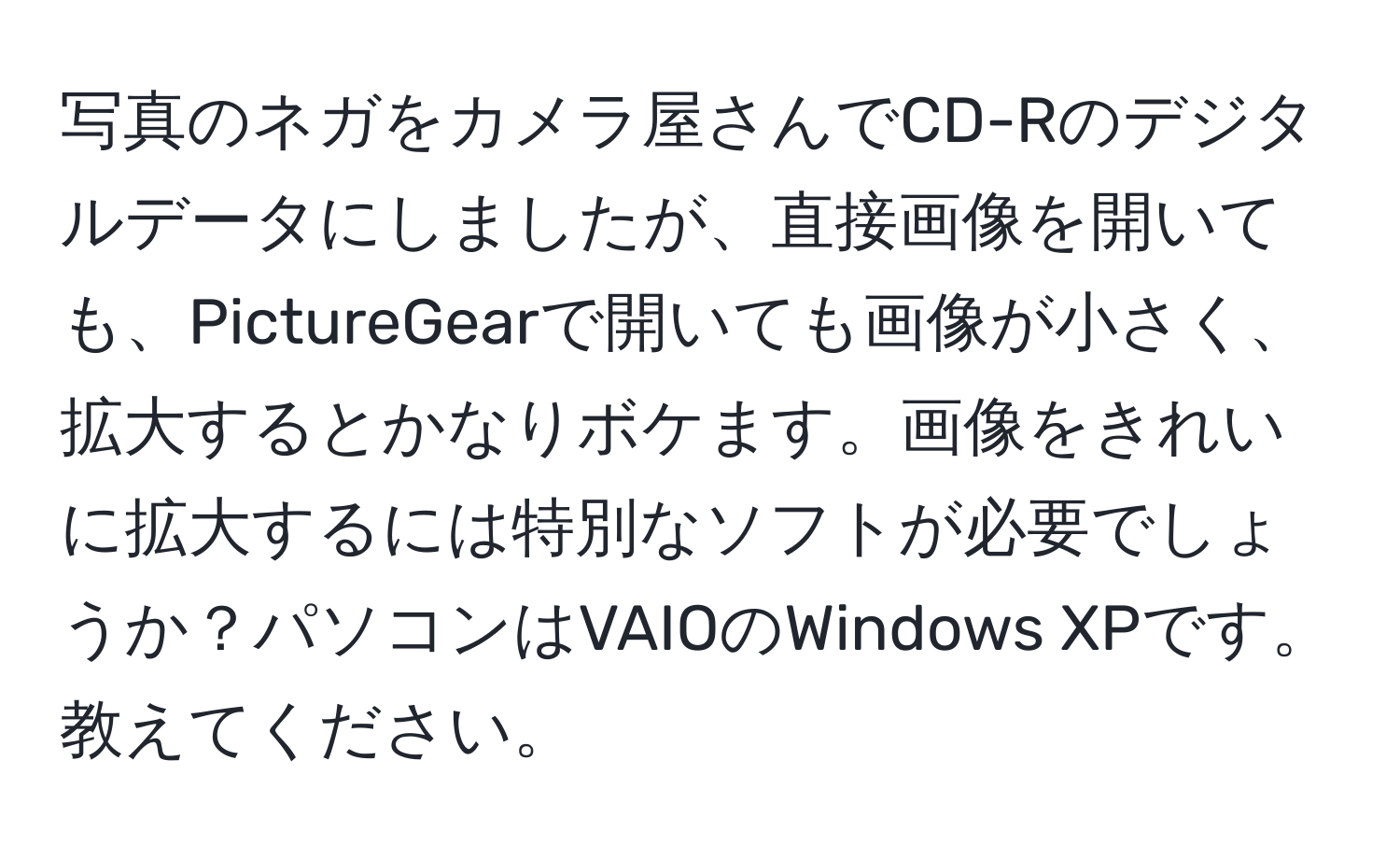 写真のネガをカメラ屋さんでCD-Rのデジタルデータにしましたが、直接画像を開いても、PictureGearで開いても画像が小さく、拡大するとかなりボケます。画像をきれいに拡大するには特別なソフトが必要でしょうか？パソコンはVAIOのWindows XPです。教えてください。