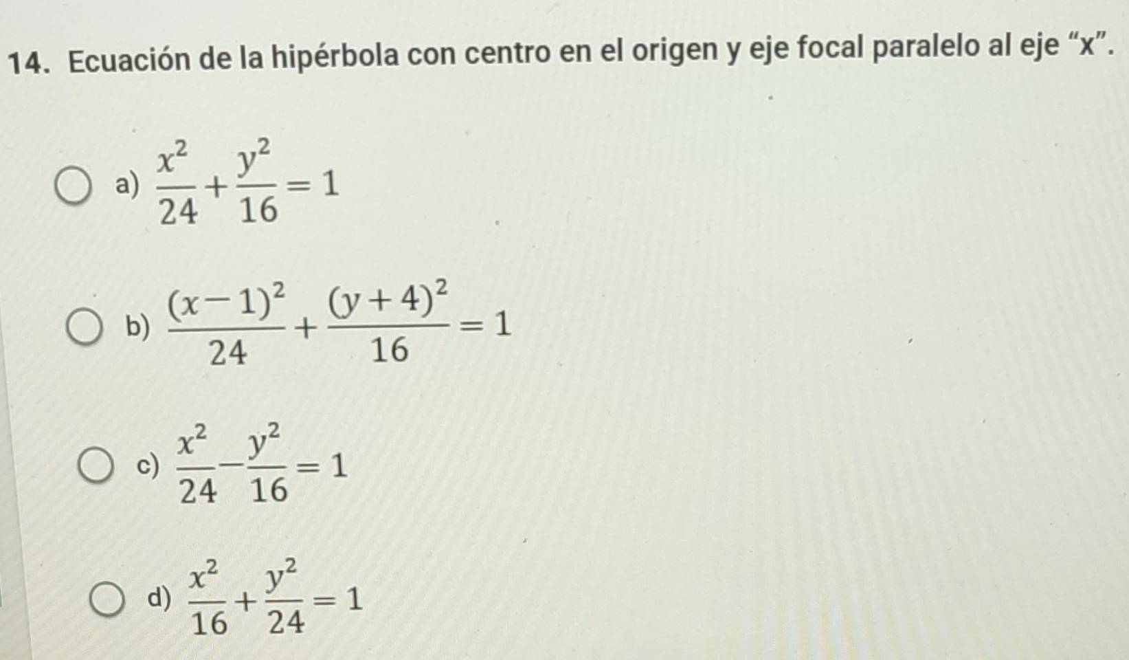 Ecuación de la hipérbola con centro en el origen y eje focal paralelo al eje “ x ”.
a)  x^2/24 + y^2/16 =1
b) frac (x-1)^224+frac (y+4)^216=1
c)  x^2/24 - y^2/16 =1
d)  x^2/16 + y^2/24 =1