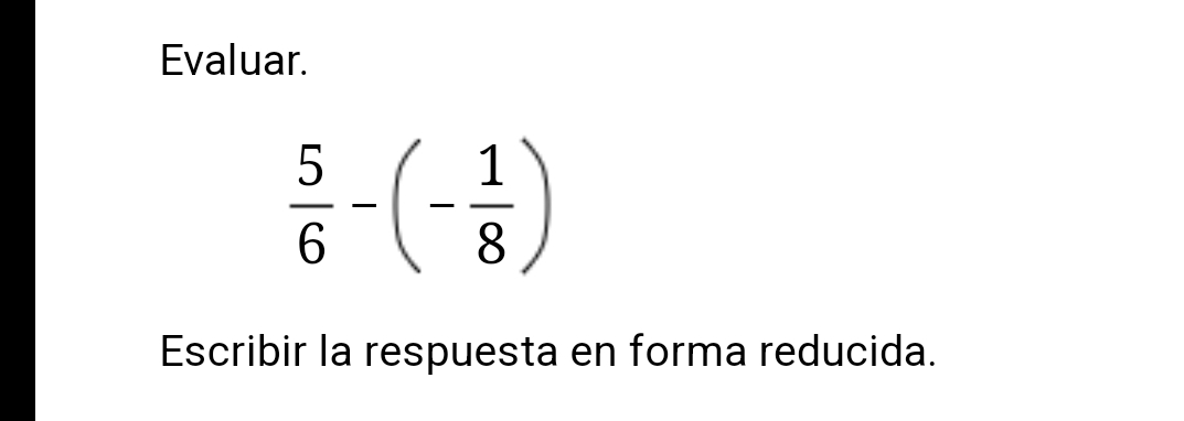 Evaluar.
 5/6 -(- 1/8 )
Escribir la respuesta en forma reducida.