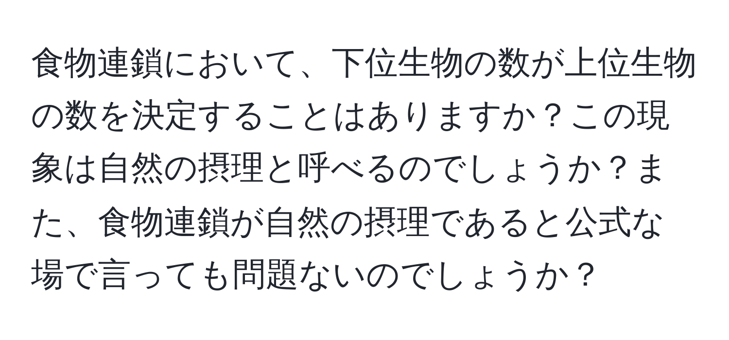 食物連鎖において、下位生物の数が上位生物の数を決定することはありますか？この現象は自然の摂理と呼べるのでしょうか？また、食物連鎖が自然の摂理であると公式な場で言っても問題ないのでしょうか？