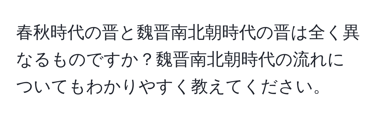 春秋時代の晋と魏晋南北朝時代の晋は全く異なるものですか？魏晋南北朝時代の流れについてもわかりやすく教えてください。