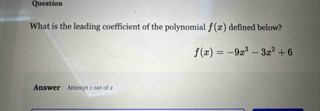 Question 
What is the leading coefficient of the polynomial f(x) defined below?
f(x)=-9x^3-3x^2+6
Answer Attempt 1 out of 2