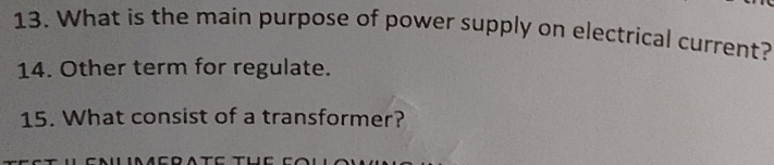 What is the main purpose of power supply on electrical current? 
14. Other term for regulate. 
15. What consist of a transformer?