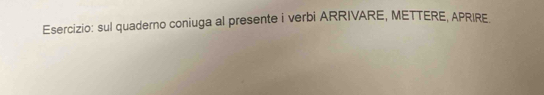 sul quaderno coniuga al presente i verbi ARRIVARE, METTERE, APRIRE