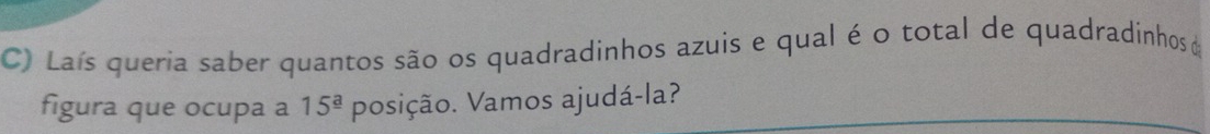 Laís queria saber quantos são os quadradinhos azuis e qual é o total de quadradinhos o 
figura que ocupa a 15^(_ a) posição. Vamos ajudá-la?