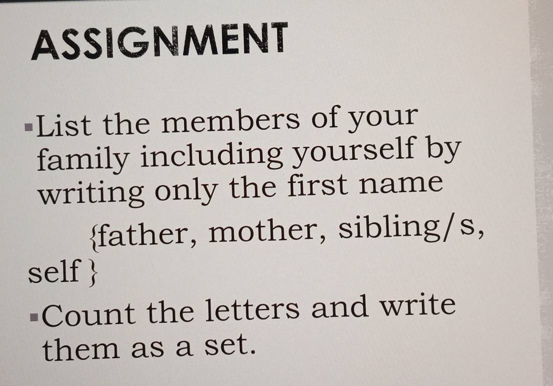 ASSIGNMENT 
"List the members of your 
family including yourself by 
writing only the first name 
father, mother, sibling/s, 
self  
Count the letters and write 
them as a set.