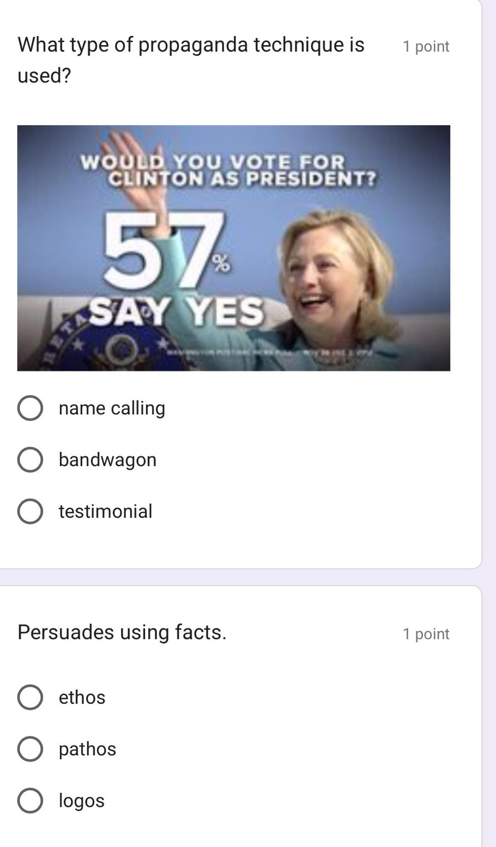 What type of propaganda technique is 1 point
used?
name calling
bandwagon
testimonial
Persuades using facts. 1 point
ethos
pathos
logos