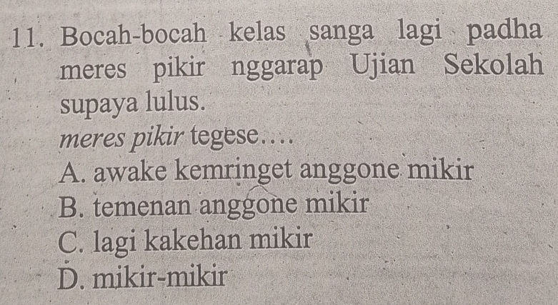 Bocah-bocah kelas sanga lagi padha
meres pikir nggarap Ujian Sekolah
supaya lulus.
meres pikir tegese....
A. awake kemringet anggone mikir
B. temenan anggone mikir
C. lagi kakehan mikir
D. mikir-mikir