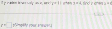 If y varies inversely as x, and y=11 when x=4 , find y when x=8
y=□ (Simplify your answer.)