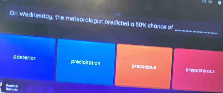 630 740
_
On Wednesday, the meteorologist predicted a 50% chance of
posterior precipitation precocious preposterous
Raphael
Ramirez