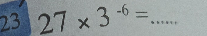 23 27* 3^(-6)= _