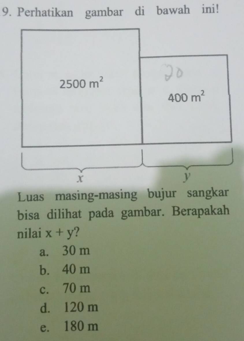 Perhatikan gambar di bawah ini!
2500m^2
400m^2
1
x
y
Luas masing-masing bujur sangkar
bisa dilihat pada gambar. Berapakah
nilai x+y 2
a. 30 m
b. 40 m
c. 70 m
d. 120 m
e. 180 m