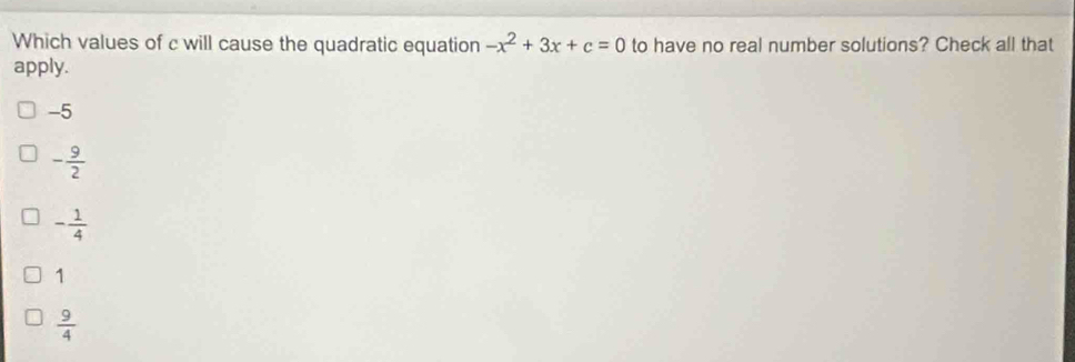 Which values of c will cause the quadratic equation -x^2+3x+c=0 to have no real number solutions? Check all that
apply.
-5
- 9/2 
- 1/4 
1
 9/4 