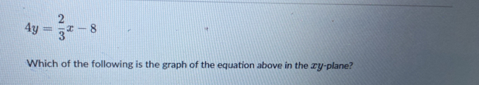 4y= 2/3 x-8
Which of the following is the graph of the equation above in the xy -plane?