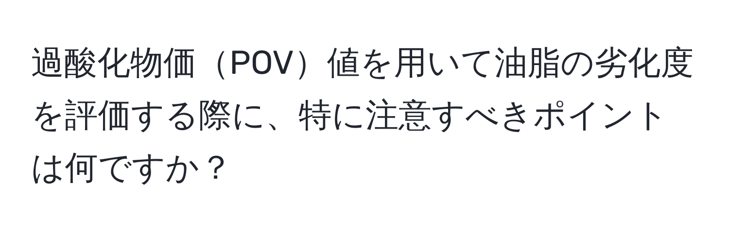 過酸化物価POV値を用いて油脂の劣化度を評価する際に、特に注意すべきポイントは何ですか？