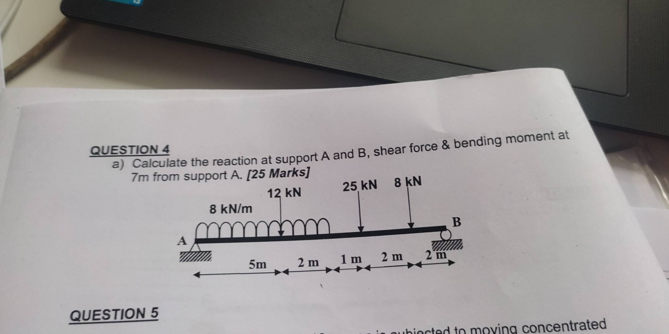 Calculate the reaction at support A and B, shear force & bending moment at
7m rks] 
QUESTION 5 
sted to moving concentrated .