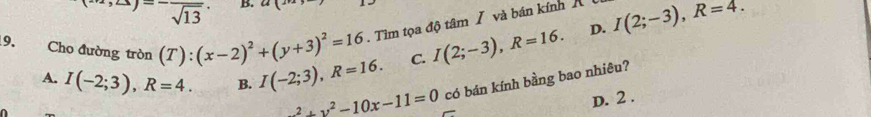 ^-overline overline sqrt(sqrt 13) B.
9. Cho đường tròn (T):(x-2)^2+(y+3)^2=16. Tìm tọa độ tâm / và bán kính X I(2;-3), R=4.
A. I(-2;3), R=4. B. I(-2;3), R=16. C. I(2;-3), R=16.
D.
frac 2+y^2-10x-11=0 có bán kính bằng bao nhiêu?
D. 2 .