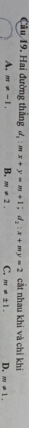 Hai đường thắng d_1:mx+y=m+1; d_2:x+my=2 cắt nhau khi và chỉ khi
C.
A. m!= -1. B. m!= 2. m!= ± 1. D. m!= 1.