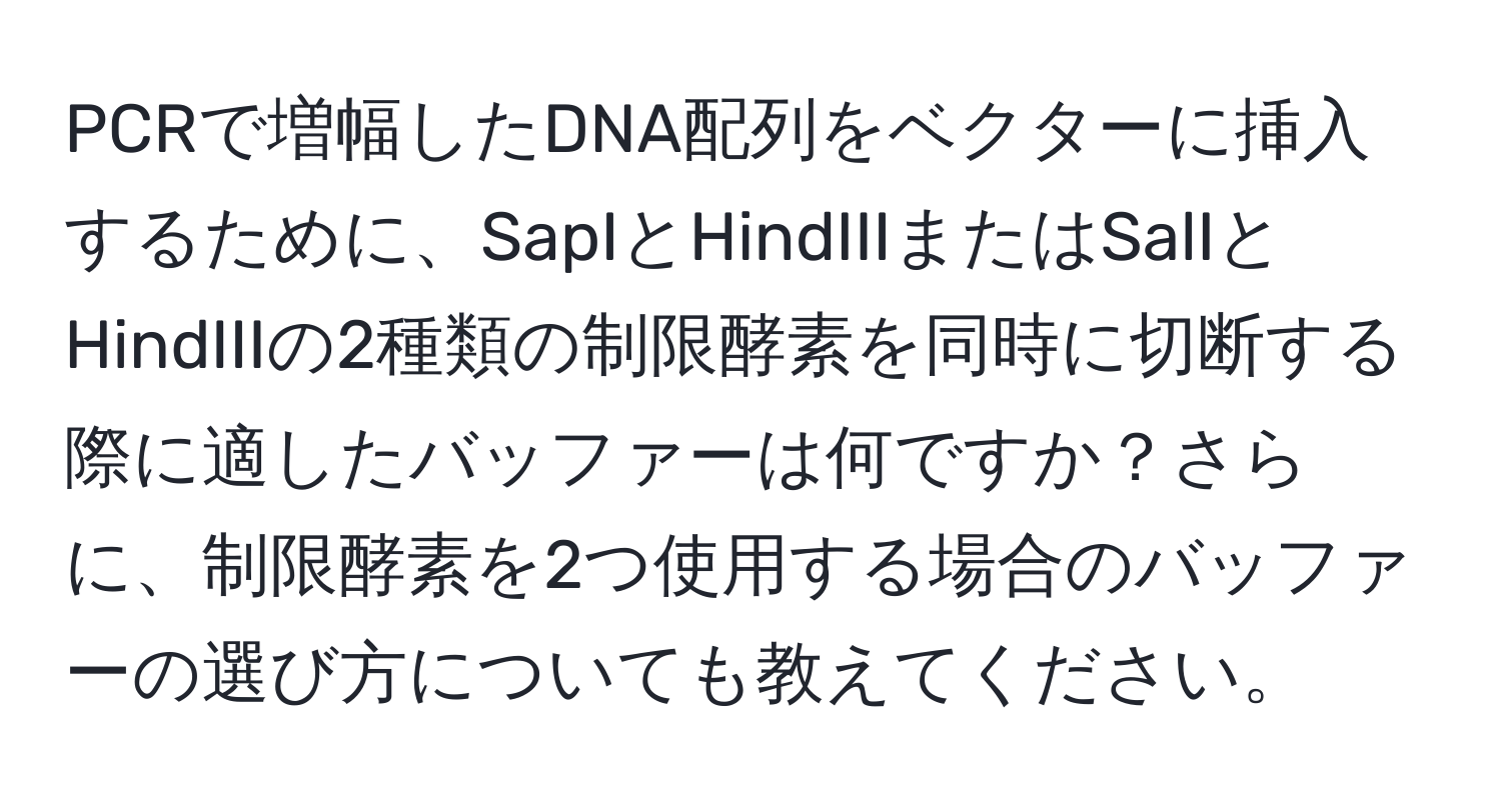 PCRで増幅したDNA配列をベクターに挿入するために、SapIとHindIIIまたはSalIとHindIIIの2種類の制限酵素を同時に切断する際に適したバッファーは何ですか？さらに、制限酵素を2つ使用する場合のバッファーの選び方についても教えてください。