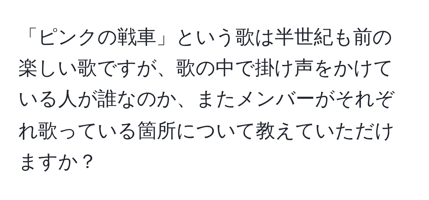 「ピンクの戦車」という歌は半世紀も前の楽しい歌ですが、歌の中で掛け声をかけている人が誰なのか、またメンバーがそれぞれ歌っている箇所について教えていただけますか？