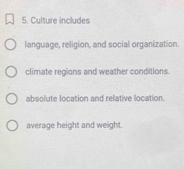 Culture includes
language, religion, and social organization.
climate regions and weather conditions.
absolute location and relative location.
average height and weight.