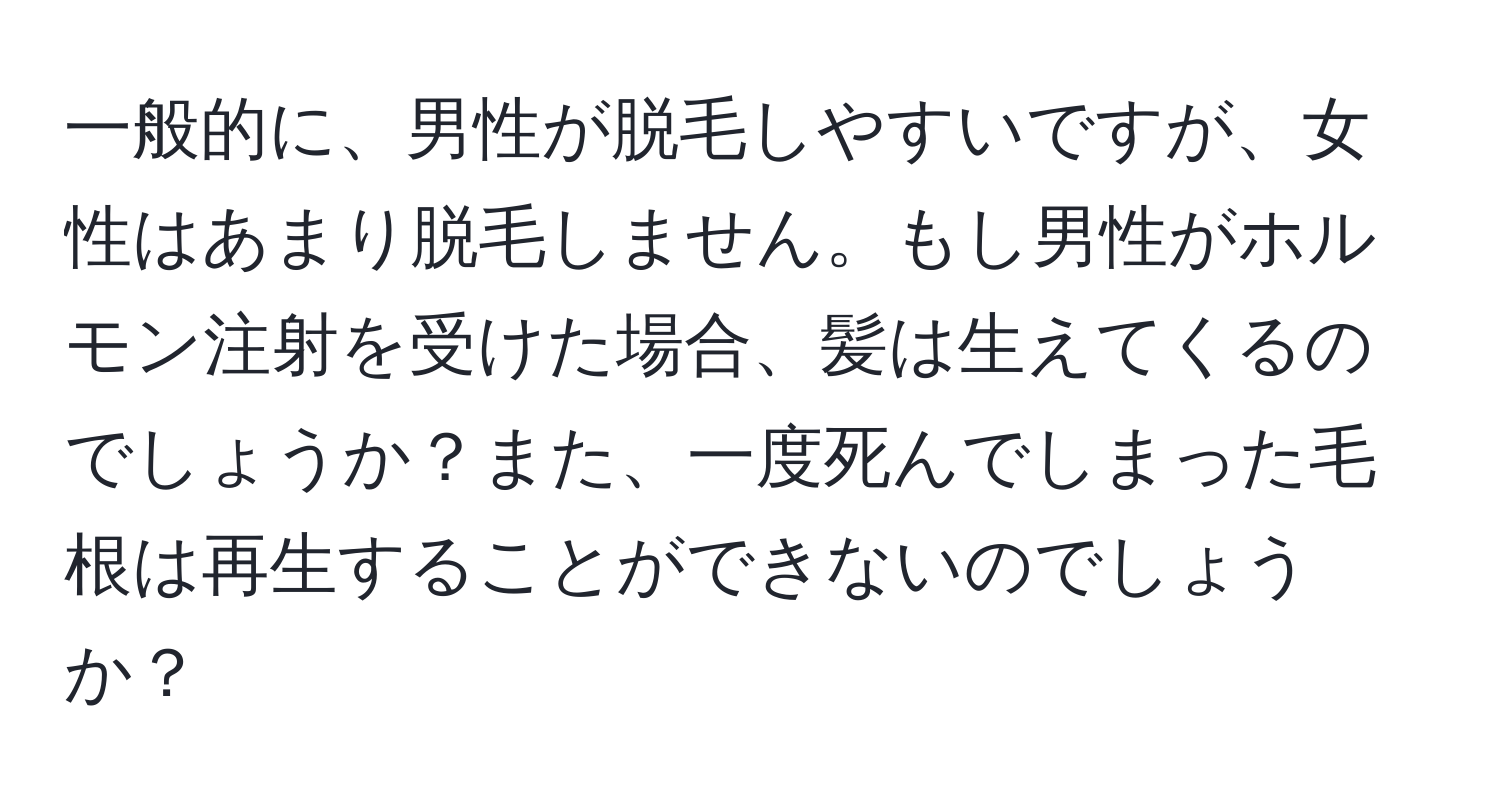 一般的に、男性が脱毛しやすいですが、女性はあまり脱毛しません。もし男性がホルモン注射を受けた場合、髪は生えてくるのでしょうか？また、一度死んでしまった毛根は再生することができないのでしょうか？