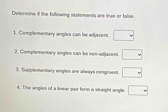 Determine if the following statements are true or false. 
1. Complementary angles can be adjacent. □
2. Complementary angles can be non-adjacent. □
3 Supplementary angles are always congruent. □ 
4. The angles of a linear pair form a straight angle. □