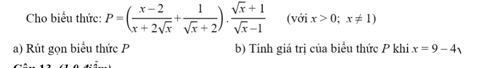 Cho biểu thức: P=( (x-2)/x+2sqrt(x) + 1/sqrt(x)+2 ). (sqrt(x)+1)/sqrt(x)-1  (với x>0;x!= 1)
a) Rút gọn biểu thức P b) Tính giá trị của biểu thức P khi x=9-41