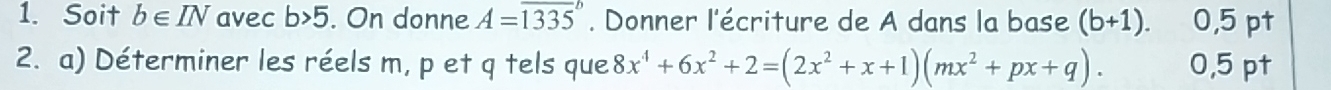 Soit b∈ IN avec b>5. On donne A=overline (1335)^b. Donner l'écriture de A dans la base (b+1). 0,5 pt 
2. a) Déterminer les réels m, p et q tels que 8x^4+6x^2+2=(2x^2+x+1)(mx^2+px+q). 0,5 pt