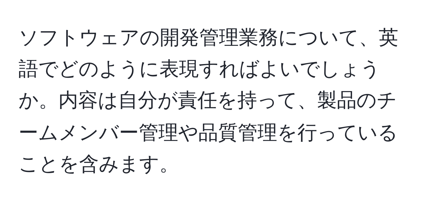 ソフトウェアの開発管理業務について、英語でどのように表現すればよいでしょうか。内容は自分が責任を持って、製品のチームメンバー管理や品質管理を行っていることを含みます。