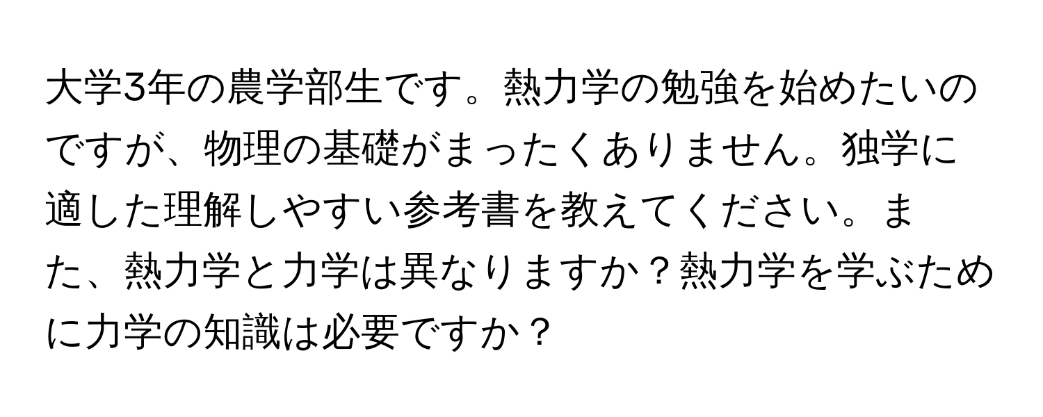 大学3年の農学部生です。熱力学の勉強を始めたいのですが、物理の基礎がまったくありません。独学に適した理解しやすい参考書を教えてください。また、熱力学と力学は異なりますか？熱力学を学ぶために力学の知識は必要ですか？