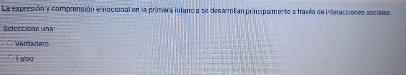 La expresión y comprensión emocional en la primera infancia se desarrollan principalmente a través de interacciones sociales.
Seleccione una:
Verdadero
Falso