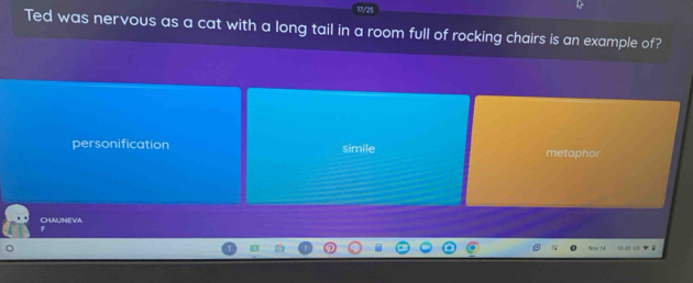 10/25
Ted was nervous as a cat with a long tail in a room full of rocking chairs is an example of?
personification simile metaphor
CHAUINEVA
Nov 1d 1 4º 15