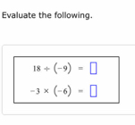 Evaluate the following.
18/ (-9)=□
-3* (-6)=□