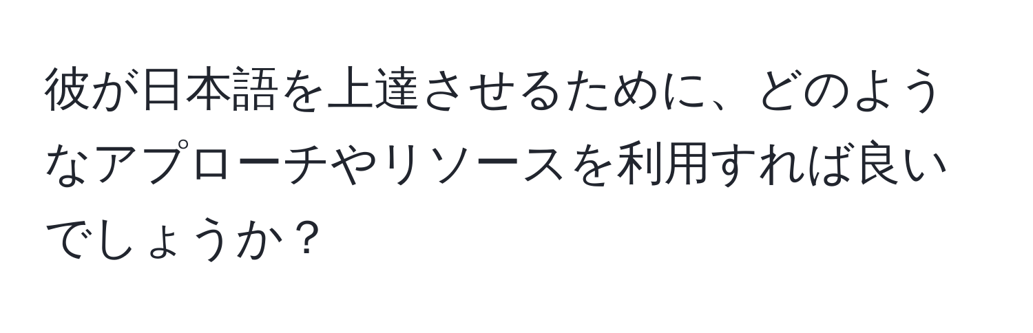 彼が日本語を上達させるために、どのようなアプローチやリソースを利用すれば良いでしょうか？