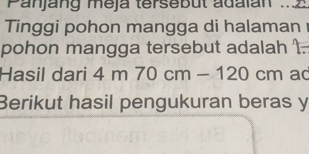 Panjang meja tersebut adaian ..2 
Tinggi pohon mangga di halaman I 
pohon mangga tersebut adalah 
Hasil dari 4m70cm-120 C 10 n ad 
Berikut hasil pengukuran beras y