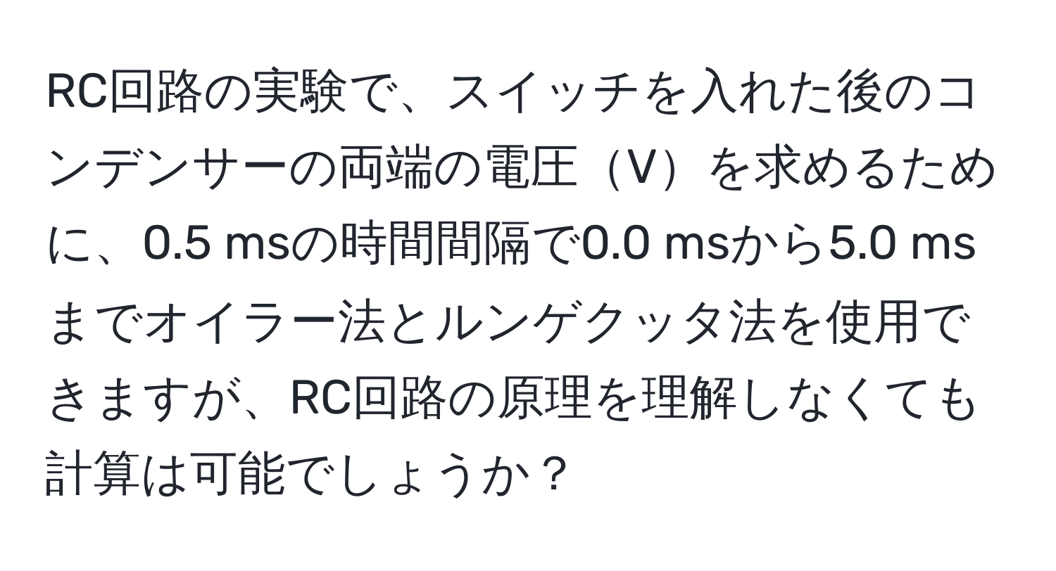 RC回路の実験で、スイッチを入れた後のコンデンサーの両端の電圧Vを求めるために、0.5 msの時間間隔で0.0 msから5.0 msまでオイラー法とルンゲクッタ法を使用できますが、RC回路の原理を理解しなくても計算は可能でしょうか？