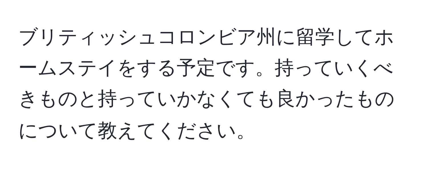 ブリティッシュコロンビア州に留学してホームステイをする予定です。持っていくべきものと持っていかなくても良かったものについて教えてください。