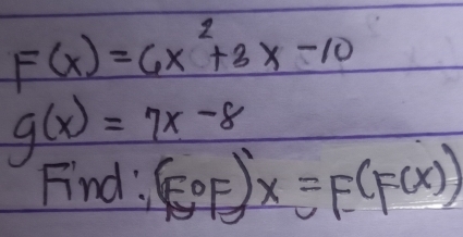 F(x)=6x^2+3x-10
g(x)=7x-8
Find: (E°F) x=E(F(x))