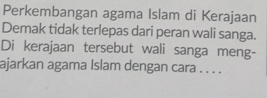 Perkembangan agama Islam di Kerajaan 
Demak tidak terlepas dari peran wali sanga. 
Di kerajaan tersebut wali sanga meng- 
ajarkan agama Islam dengan cara . . . .